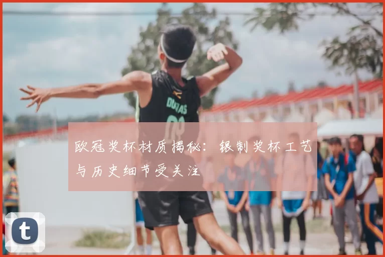 欧冠奖杯材质揭秘:银制奖杯工艺与历史细节受关注