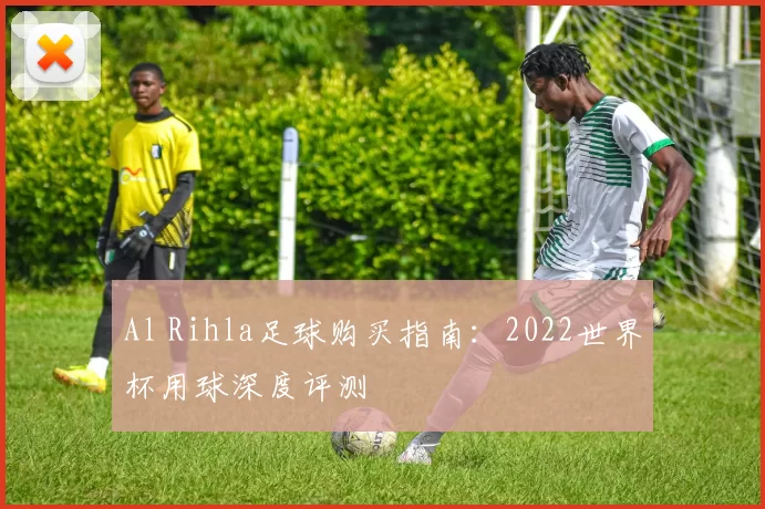 Al Rihla足球购买指南:2022世界杯用球深度评测