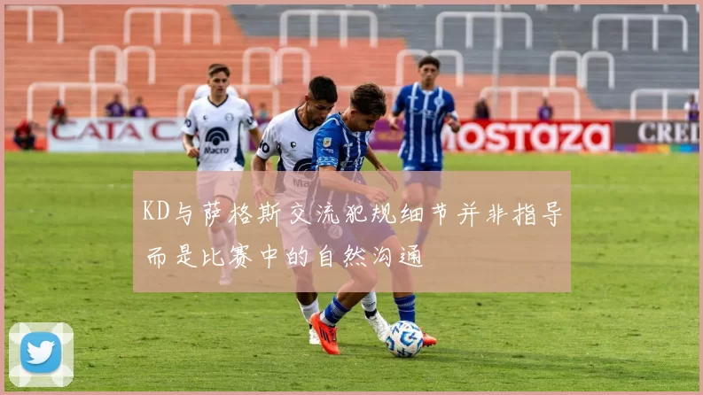 KD与萨格斯交流犯规细节并非指导而是比赛中的自然沟通