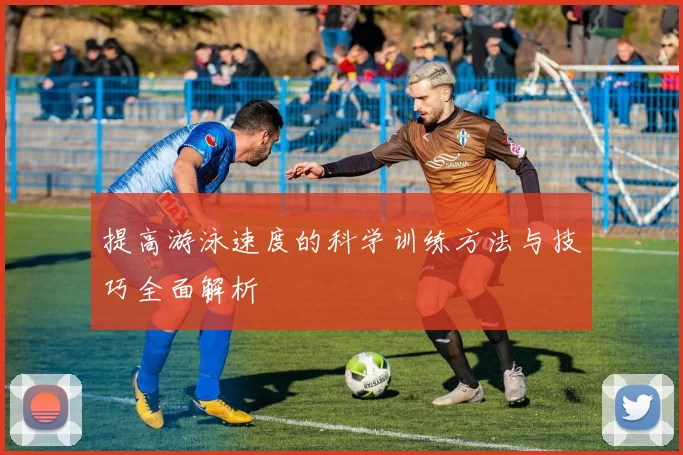 提高游泳速度的科学训练方法与技巧全面解析