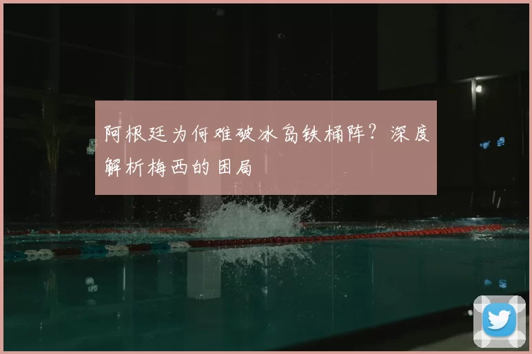 阿根廷为何难破冰岛铁桶阵？深度解析梅西的困局