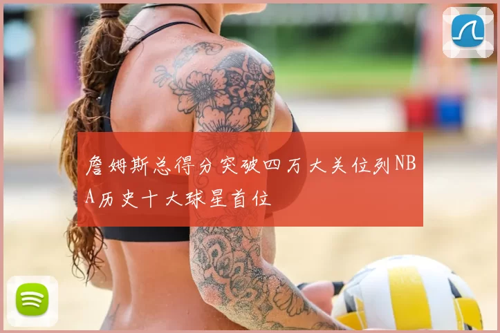 詹姆斯总得分突破四万大关位列NBA历史十大球星首位