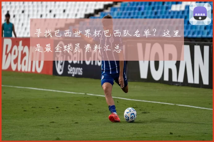 寻找巴西世界杯巴西队名单?这里是最全球员资料汇总