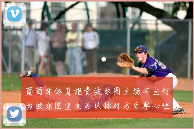 葡萄牙体育指责波尔图主场不当行为波尔图坚决否认称对方自卑心理作祟