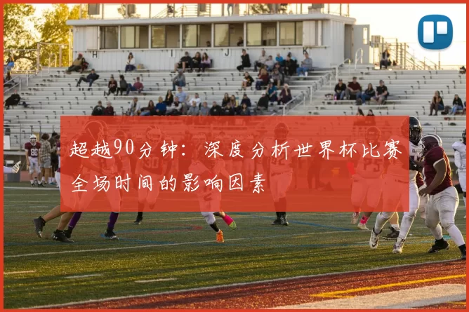 超越90分钟：深度分析世界杯比赛全场时间的影响因素