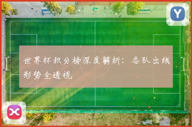 世界杯积分榜深度解析:各队出线形势全透视