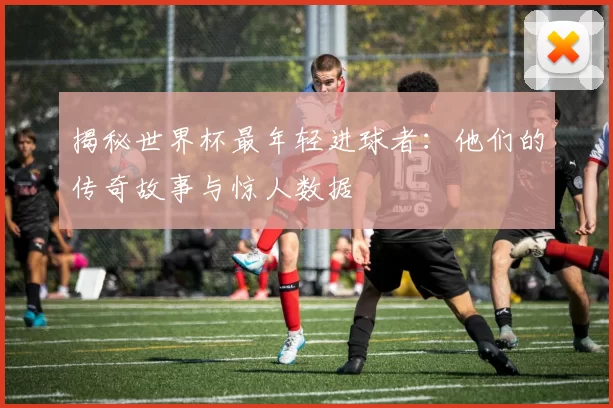 揭秘世界杯最年轻进球者：他们的传奇故事与惊人数据