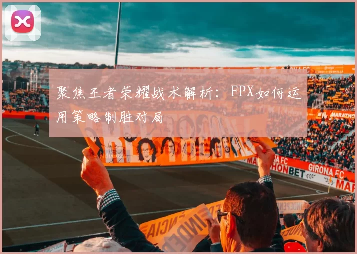 聚焦王者荣耀战术解析：FPX如何运用策略制胜对局