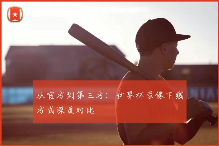 从官方到第三方:世界杯录像下载方式深度对比