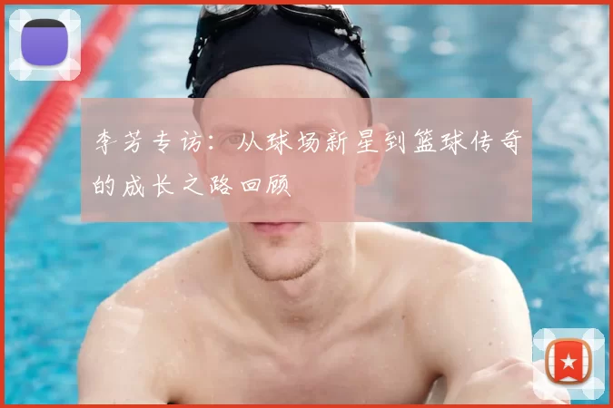 李芳专访：从球场新星到篮球传奇的成长之路回顾