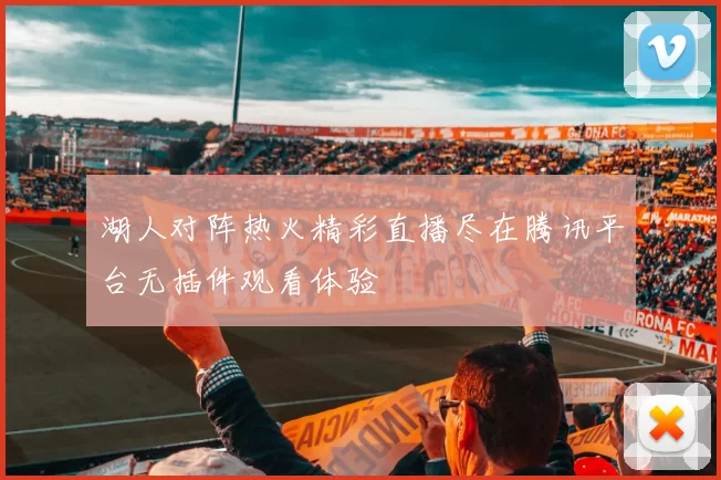湖人对阵热火精彩直播尽在腾讯平台无插件观看体验