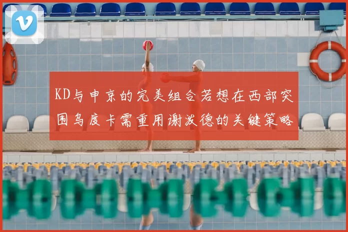 KD与申京的完美组合若想在西部突围乌度卡需重用谢泼德的关键策略