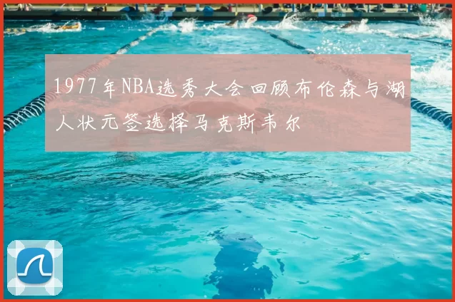 1977年NBA选秀大会回顾布伦森与湖人状元签选择马克斯韦尔