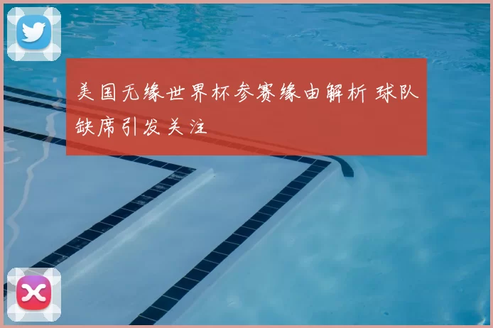 美国无缘世界杯参赛缘由解析 球队缺席引发关注