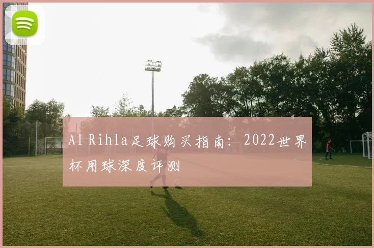 Al Rihla足球购买指南:2022世界杯用球深度评测