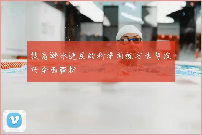 提高游泳速度的科学训练方法与技巧全面解析