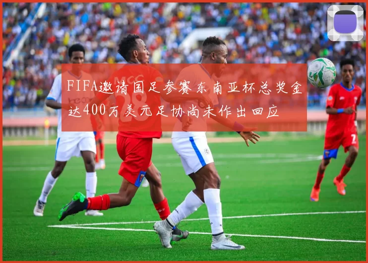 FIFA邀请国足参赛东南亚杯总奖金达400万美元足协尚未作出回应