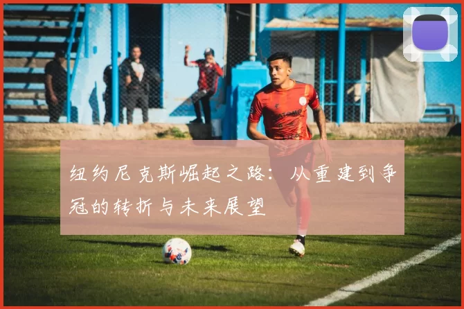 纽约尼克斯崛起之路:从重建到争冠的转折与未来展望