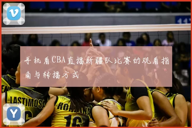 手机看CBA直播新疆队比赛的观看指南与转播方式
