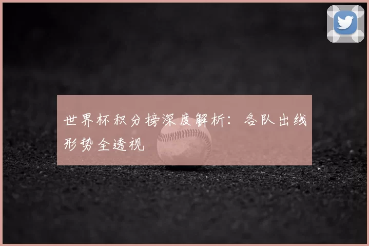 世界杯积分榜深度解析：各队出线形势全透视