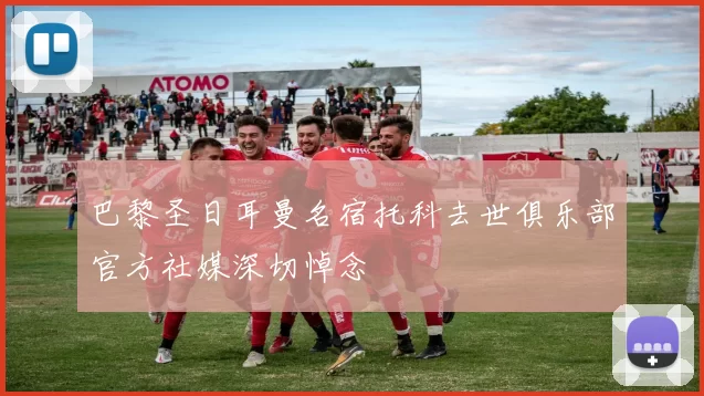 巴黎圣日耳曼名宿托科去世俱乐部官方社媒深切悼念