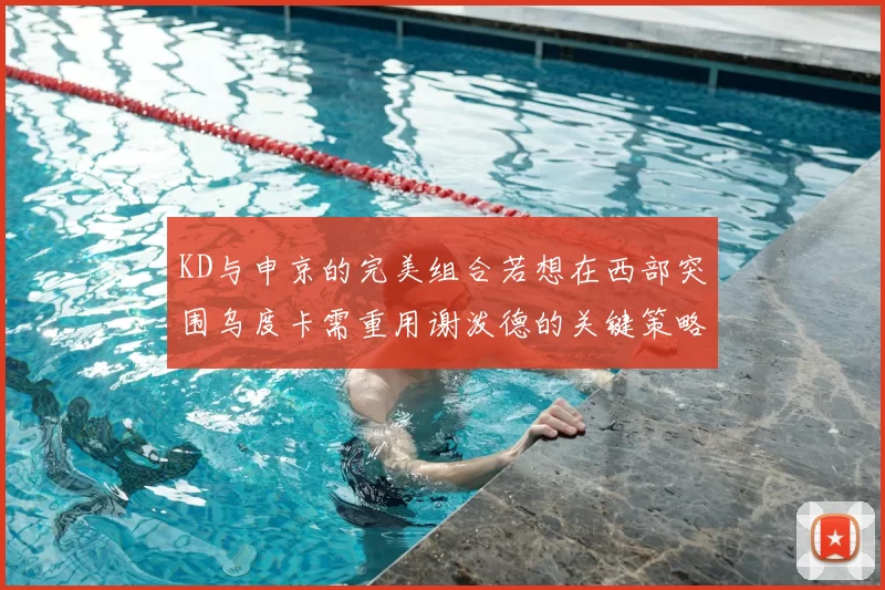 KD与申京的完美组合若想在西部突围乌度卡需重用谢泼德的关键策略